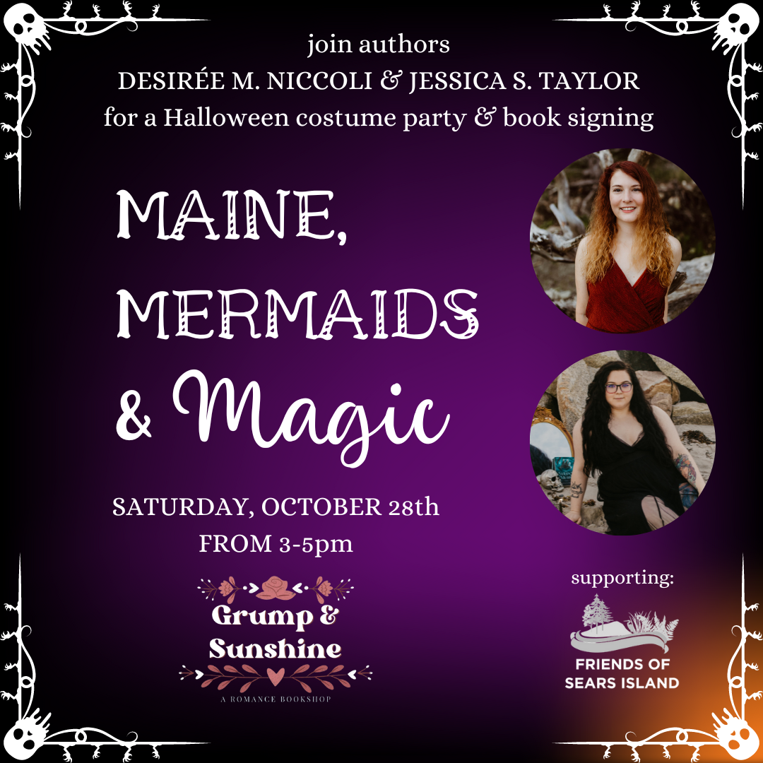 Graphic with purple and orange background and Halloween themed decorative borders reads: Maine, Mermaids, and Magic. Join authors Desiree M. Niccoli and Jessica S. Taylor for a Halloween signing event, featuring a costume party and all the treats! Saturday October 28th from 3 to 5pm at the Grump & Sunshine Bookshop in Belfast, Maine. The event will be taking donations to support the Friends of Sears Island's conservation efforts.
